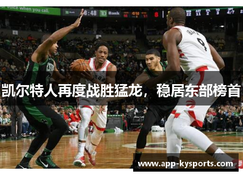 凯尔特人再度战胜猛龙，稳居东部榜首