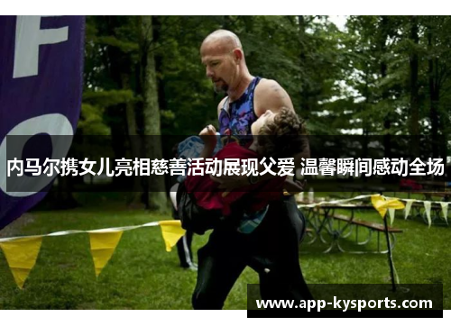 内马尔携女儿亮相慈善活动展现父爱 温馨瞬间感动全场