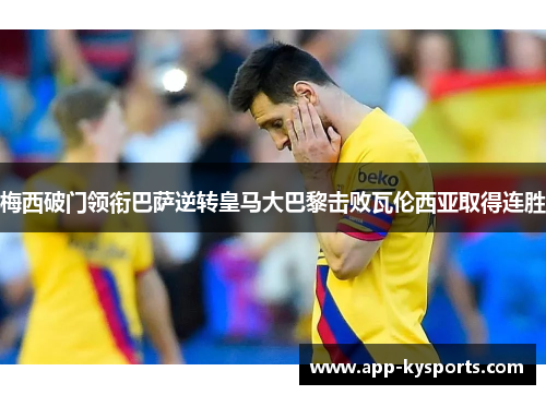 梅西破门领衔巴萨逆转皇马大巴黎击败瓦伦西亚取得连胜