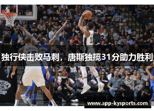 独行侠击败马刺，唐斯独揽31分助力胜利