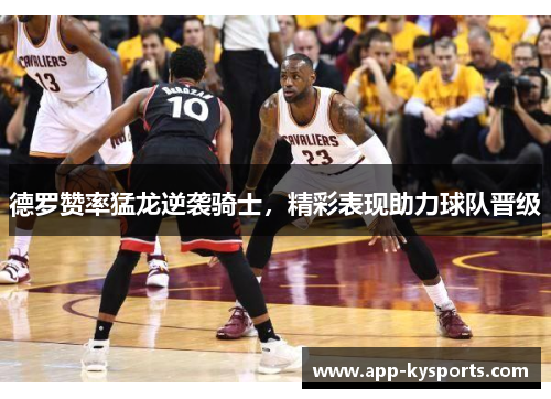 德罗赞率猛龙逆袭骑士，精彩表现助力球队晋级