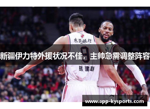 新疆伊力特外援状况不佳，主帅急需调整阵容