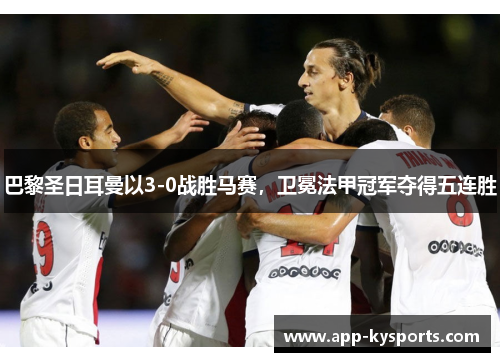 巴黎圣日耳曼以3-0战胜马赛，卫冕法甲冠军夺得五连胜